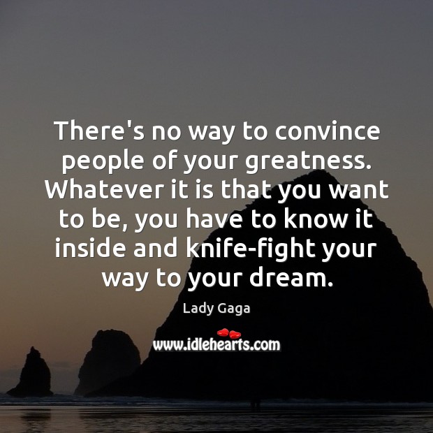There’s no way to convince people of your greatness. Whatever it is Lady Gaga Picture Quote