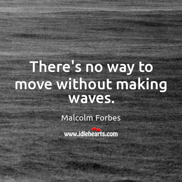 There’s no way to move without making waves. Image