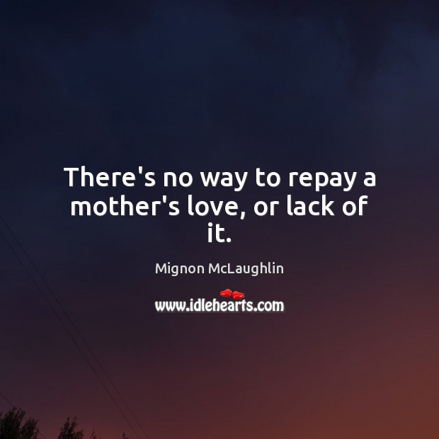 There’s no way to repay a mother’s love, or lack of it. Mignon McLaughlin Picture Quote