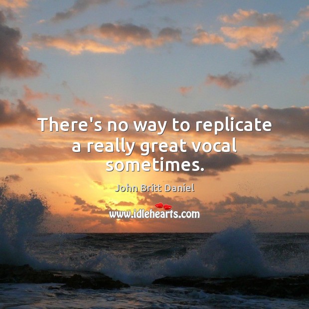 There’s no way to replicate a really great vocal sometimes. John Britt Daniel Picture Quote