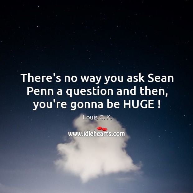There’s no way you ask Sean Penn a question and then, you’re gonna be HUGE ! Image