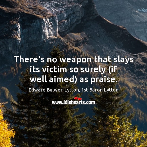 There’s no weapon that slays its victim so surely (if well aimed) as praise. Edward Bulwer-Lytton, 1st Baron Lytton Picture Quote
