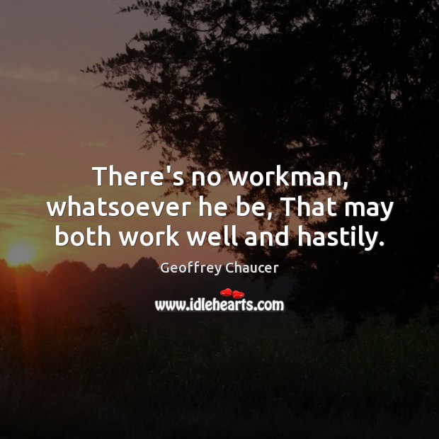There’s no workman, whatsoever he be, That may both work well and hastily. Geoffrey Chaucer Picture Quote