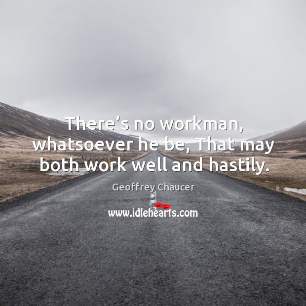 There’s no workman, whatsoever he be, that may both work well and hastily. Geoffrey Chaucer Picture Quote