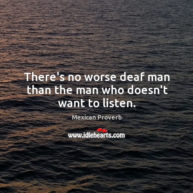 There’s no worse deaf man than the man who doesn’t want to listen. Image