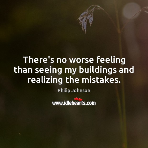 There’s no worse feeling than seeing my buildings and realizing the mistakes. Philip Johnson Picture Quote
