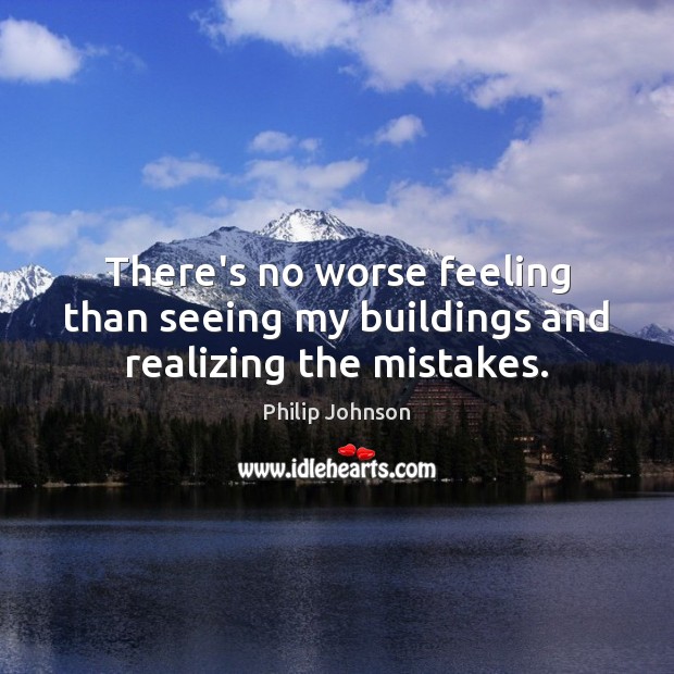 There’s no worse feeling than seeing my buildings and realizing the mistakes. Philip Johnson Picture Quote