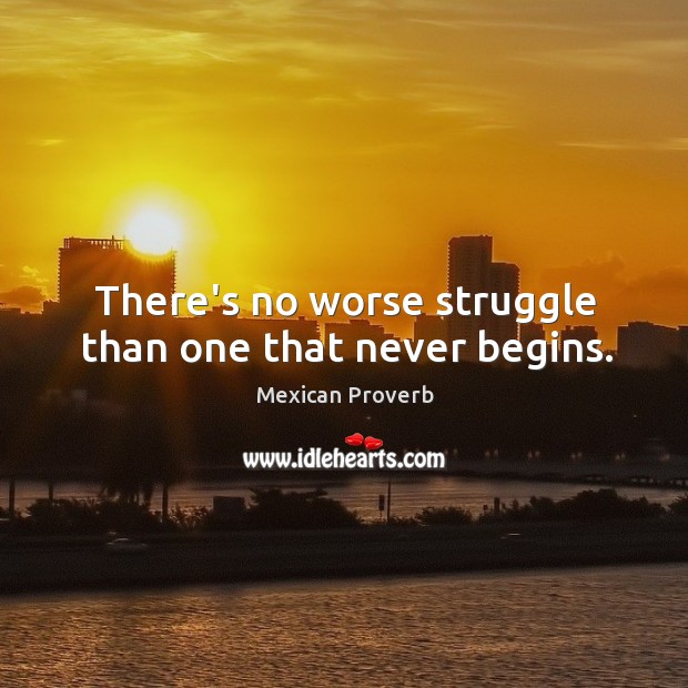 There’s no worse struggle than one that never begins. Mexican Proverbs Image
