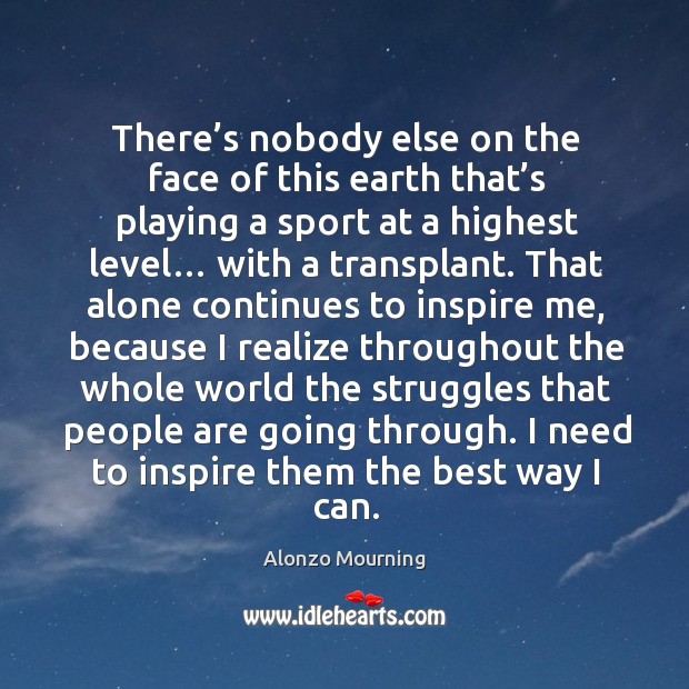 There’s nobody else on the face of this earth that’s playing a sport at a highest level… with a transplant. Alonzo Mourning Picture Quote