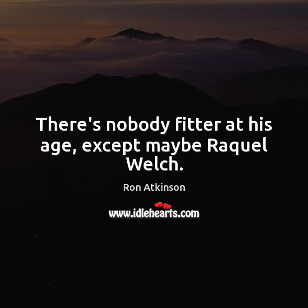 There’s nobody fitter at his age, except maybe Raquel Welch. Ron Atkinson Picture Quote