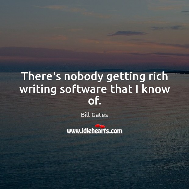 There’s nobody getting rich writing software that I know of. Bill Gates Picture Quote