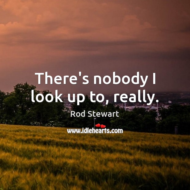 There’s nobody I look up to, really. Rod Stewart Picture Quote