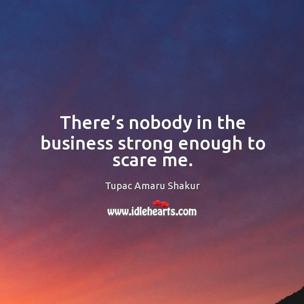 There’s nobody in the business strong enough to scare me. Tupac Amaru Shakur Picture Quote