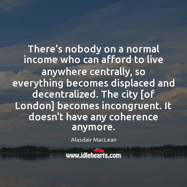 There’s nobody on a normal income who can afford to live anywhere Alasdair MacLean Picture Quote