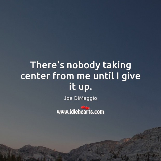 There’s nobody taking center from me until I give it up. Joe DiMaggio Picture Quote