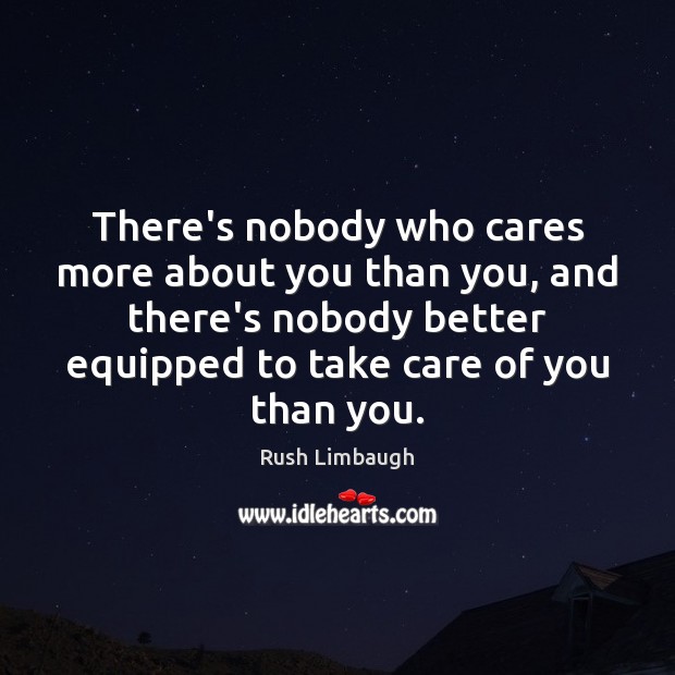 There’s nobody who cares more about you than you, and there’s nobody Rush Limbaugh Picture Quote