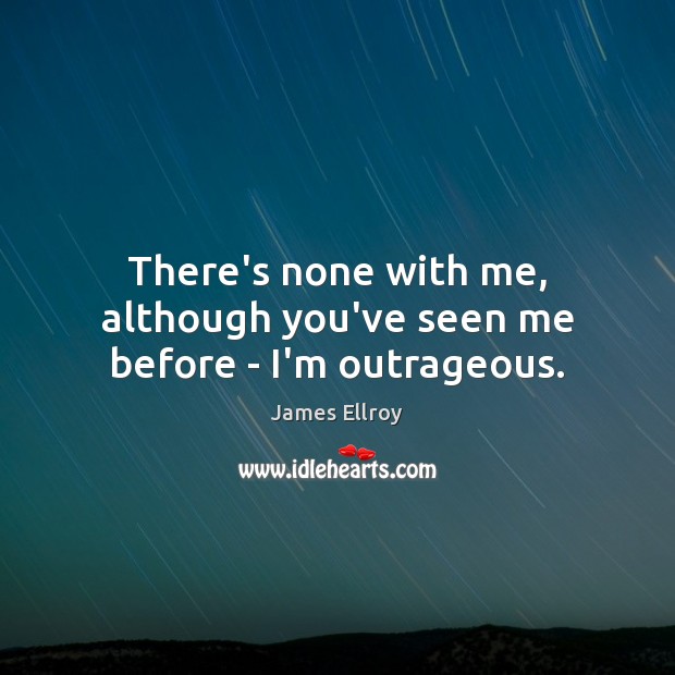 There’s none with me, although you’ve seen me before – I’m outrageous. James Ellroy Picture Quote