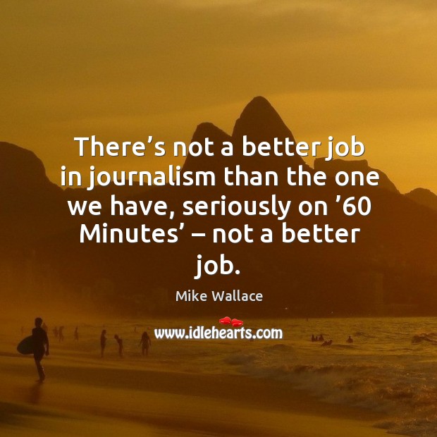 There’s not a better job in journalism than the one we have, seriously on ’60 minutes’ – not a better job. Mike Wallace Picture Quote