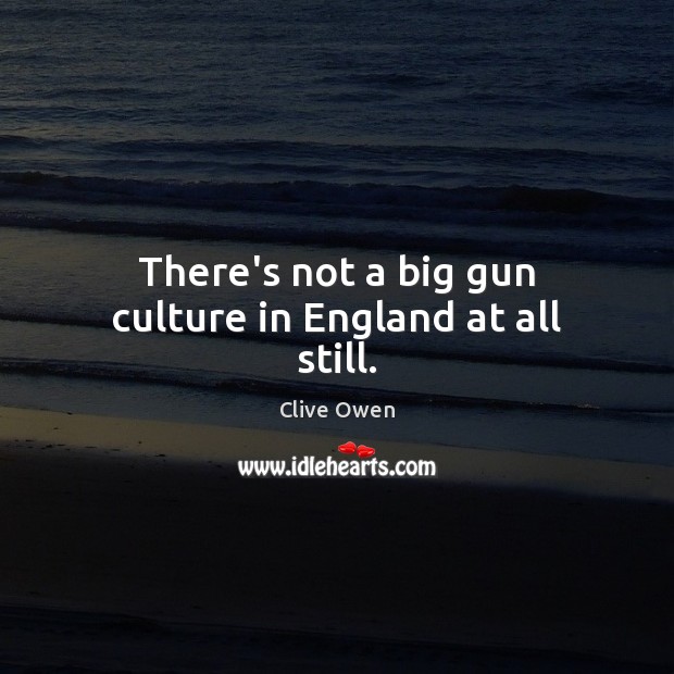 There’s not a big gun culture in England at all still. Clive Owen Picture Quote