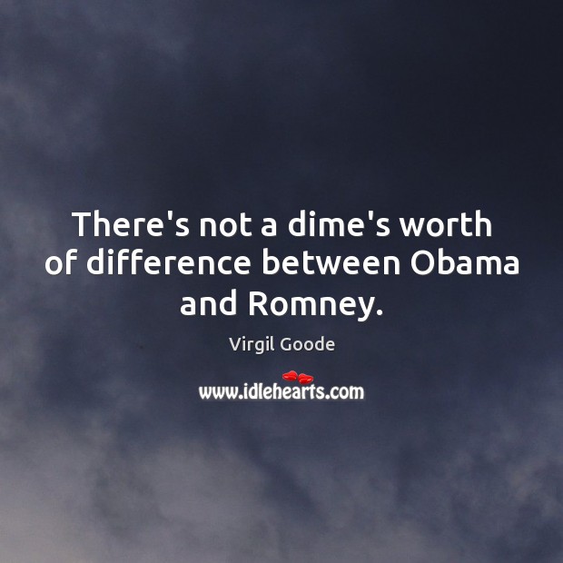 There’s not a dime’s worth of difference between Obama and Romney. Virgil Goode Picture Quote