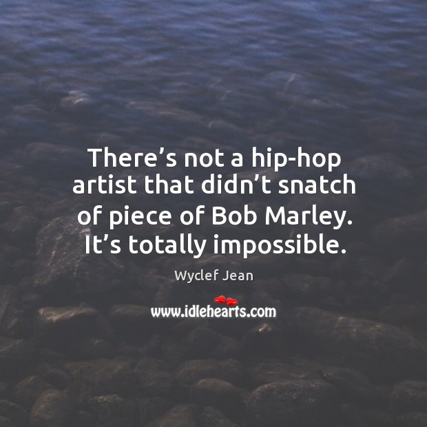 There’s not a hip-hop artist that didn’t snatch of piece of bob marley. It’s totally impossible. Wyclef Jean Picture Quote