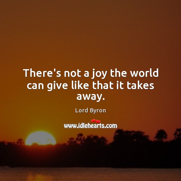 There’s not a joy the world can give like that it takes away. Image