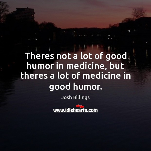 Theres not a lot of good humor in medicine, but theres a lot of medicine in good humor. Josh Billings Picture Quote