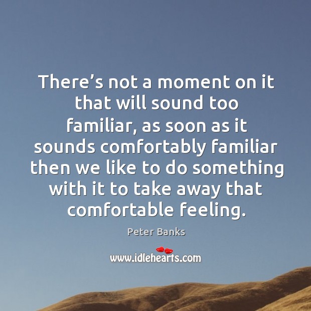 There’s not a moment on it that will sound too familiar, as soon as it sounds comfortably Peter Banks Picture Quote