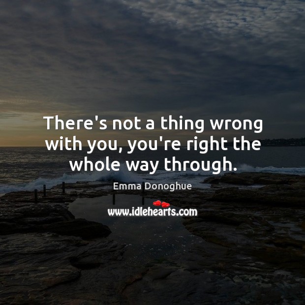 There’s not a thing wrong with you, you’re right the whole way through. Emma Donoghue Picture Quote