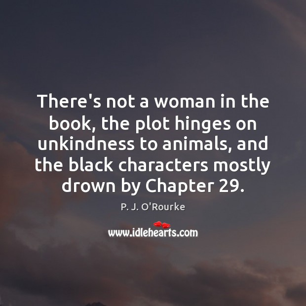 There’s not a woman in the book, the plot hinges on unkindness P. J. O’Rourke Picture Quote