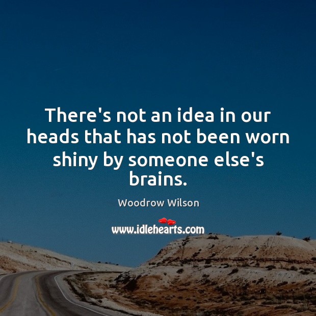 There’s not an idea in our heads that has not been worn shiny by someone else’s brains. Woodrow Wilson Picture Quote