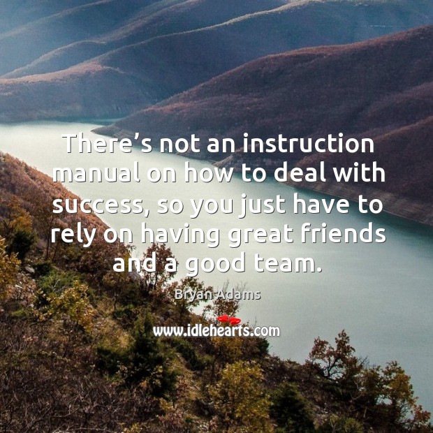 There’s not an instruction manual on how to deal with success, so you just have to rely on having great friends and a good team. Bryan Adams Picture Quote