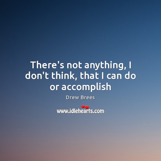 There’s not anything, I don’t think, that I can do or accomplish Drew Brees Picture Quote