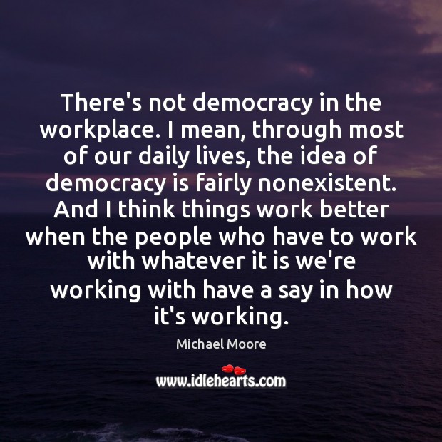There’s not democracy in the workplace. I mean, through most of our Michael Moore Picture Quote