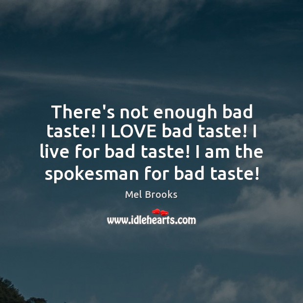 There’s not enough bad taste! I LOVE bad taste! I live for Mel Brooks Picture Quote