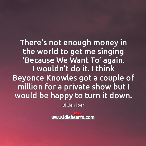 There’s not enough money in the world to get me singing ‘because we want to’ again. Billie Piper Picture Quote
