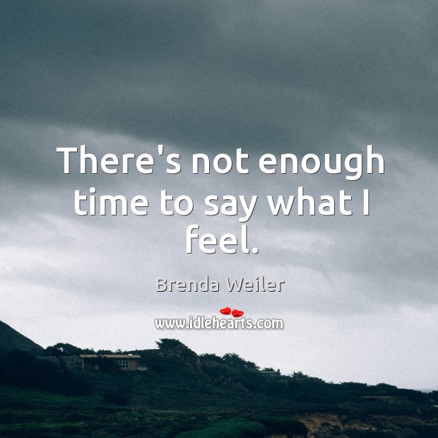 There’s not enough time to say what I feel. Brenda Weiler Picture Quote