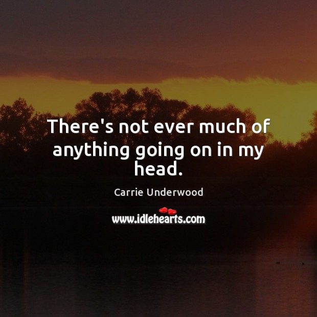 There’s not ever much of anything going on in my head. Carrie Underwood Picture Quote