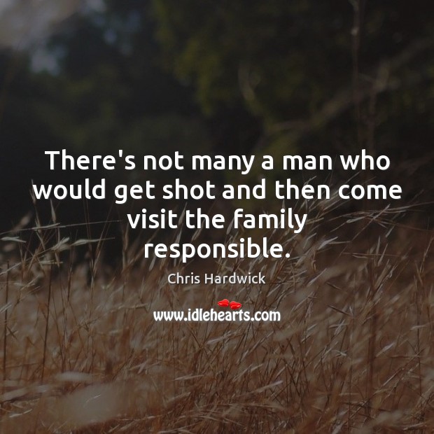 There’s not many a man who would get shot and then come visit the family responsible. Chris Hardwick Picture Quote