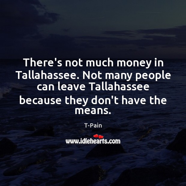 There’s not much money in Tallahassee. Not many people can leave Tallahassee T-Pain Picture Quote