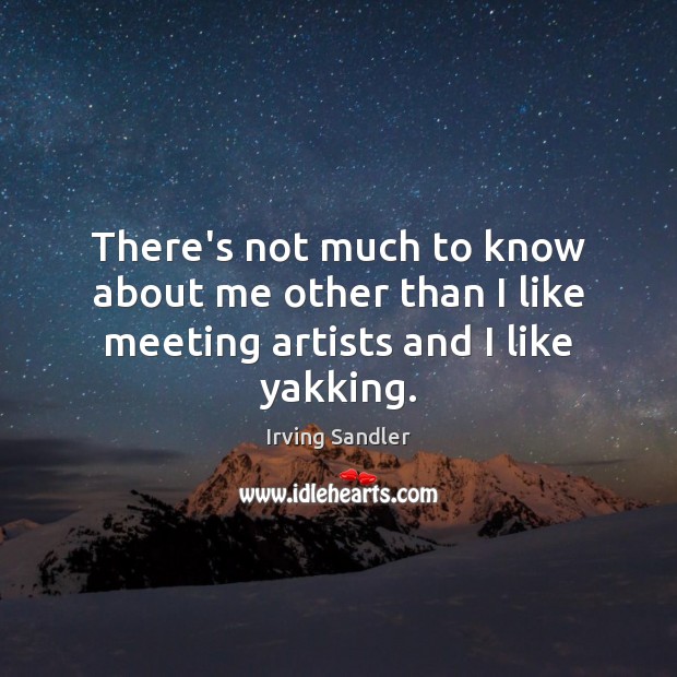 There’s not much to know about me other than I like meeting artists and I like yakking. Irving Sandler Picture Quote