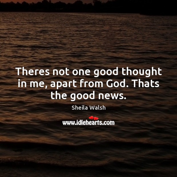 Theres not one good thought in me, apart from God. Thats the good news. Sheila Walsh Picture Quote