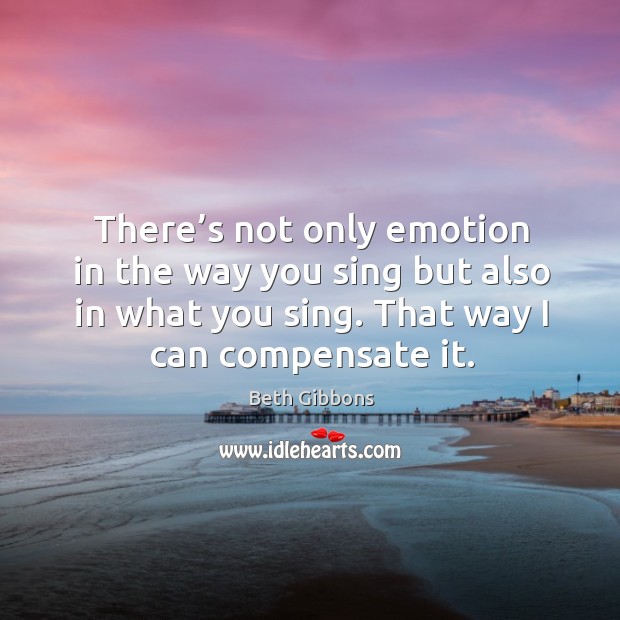 There’s not only emotion in the way you sing but also in what you sing. That way I can compensate it. Image