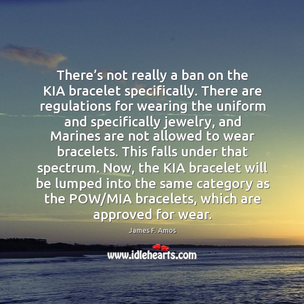 There’s not really a ban on the kia bracelet specifically. James F. Amos Picture Quote