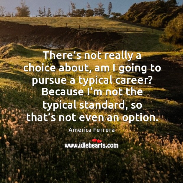 There’s not really a choice about, am I going to pursue a typical career? America Ferrera Picture Quote