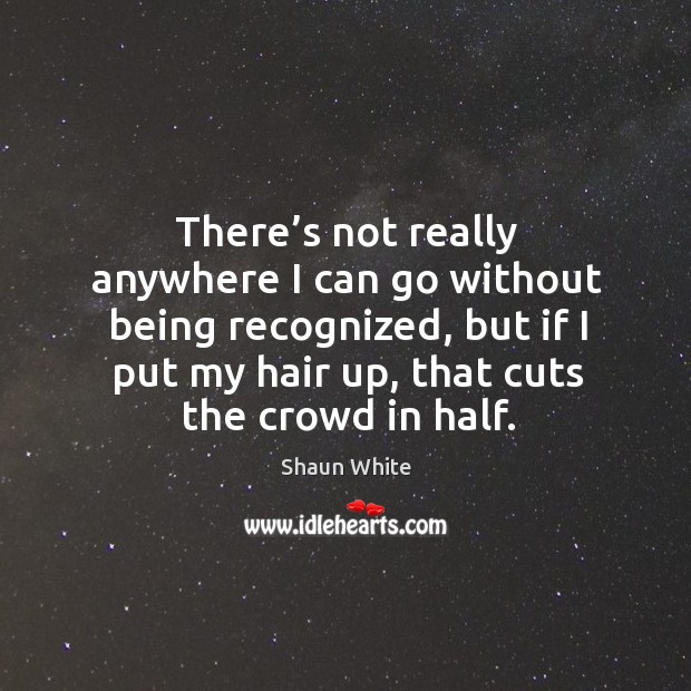 There’s not really anywhere I can go without being recognized, but if I put my hair up, that cuts the crowd in half. Shaun White Picture Quote