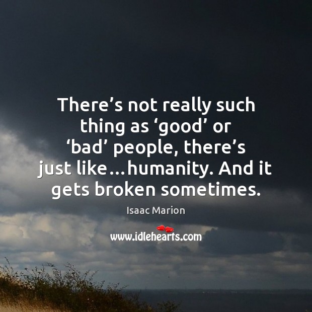 There’s not really such thing as ‘good’ or ‘bad’ people, there’ Isaac Marion Picture Quote