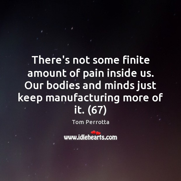 There’s not some finite amount of pain inside us. Our bodies and Tom Perrotta Picture Quote