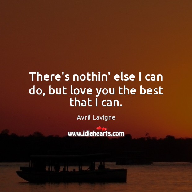 There’s nothin’ else I can do, but love you the best that I can. Avril Lavigne Picture Quote