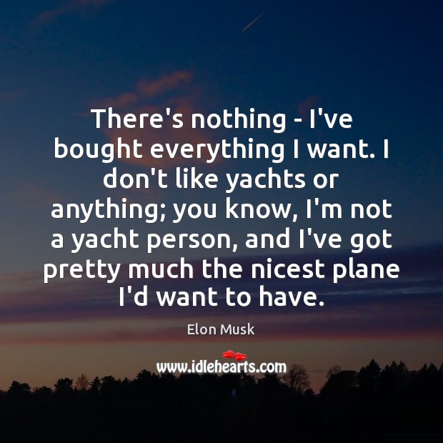 There’s nothing – I’ve bought everything I want. I don’t like yachts Elon Musk Picture Quote